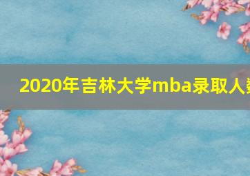 2020年吉林大学mba录取人数