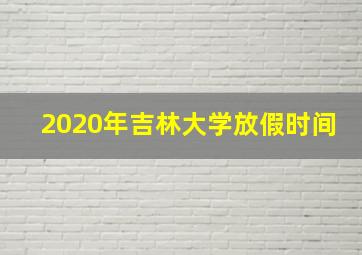 2020年吉林大学放假时间