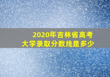 2020年吉林省高考大学录取分数线是多少