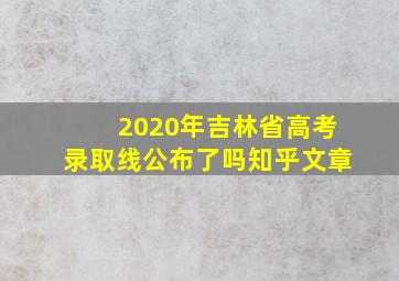 2020年吉林省高考录取线公布了吗知乎文章