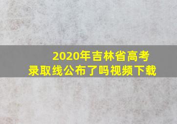 2020年吉林省高考录取线公布了吗视频下载