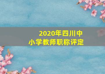 2020年四川中小学教师职称评定