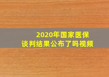 2020年国家医保谈判结果公布了吗视频