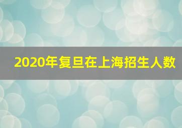 2020年复旦在上海招生人数