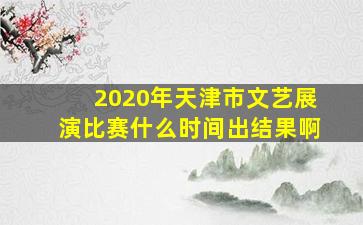 2020年天津市文艺展演比赛什么时间出结果啊