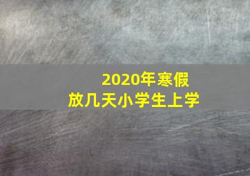 2020年寒假放几天小学生上学