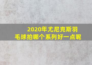 2020年尤尼克斯羽毛球拍哪个系列好一点呢