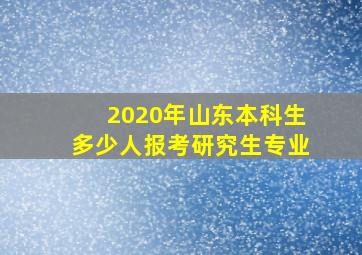 2020年山东本科生多少人报考研究生专业