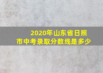 2020年山东省日照市中考录取分数线是多少