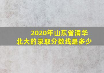 2020年山东省清华北大的录取分数线是多少