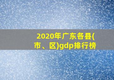 2020年广东各县(市、区)gdp排行榜