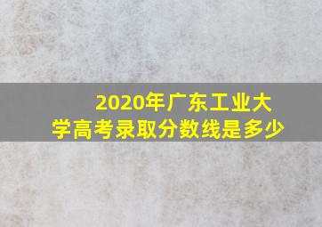 2020年广东工业大学高考录取分数线是多少