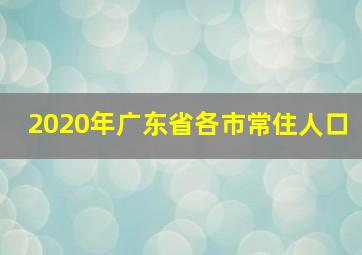 2020年广东省各市常住人口