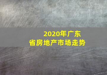 2020年广东省房地产市场走势