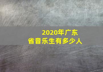 2020年广东省音乐生有多少人