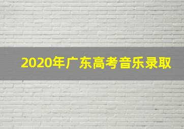 2020年广东高考音乐录取