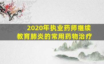 2020年执业药师继续教育肺炎的常用药物治疗