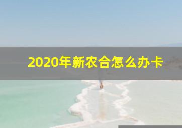 2020年新农合怎么办卡