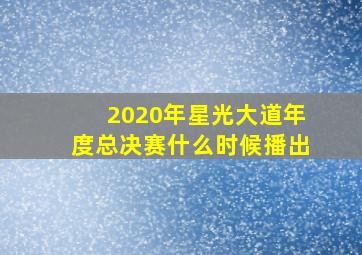 2020年星光大道年度总决赛什么时候播出