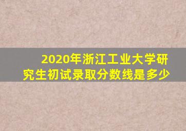 2020年浙江工业大学研究生初试录取分数线是多少