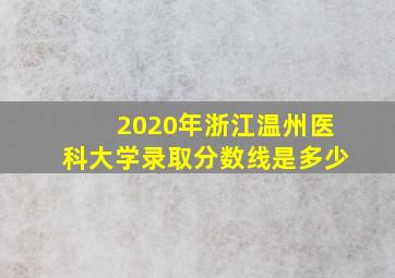 2020年浙江温州医科大学录取分数线是多少