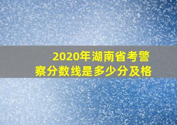 2020年湖南省考警察分数线是多少分及格