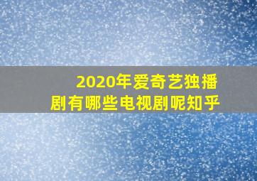 2020年爱奇艺独播剧有哪些电视剧呢知乎