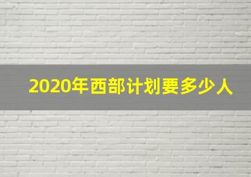 2020年西部计划要多少人