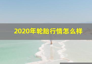 2020年轮胎行情怎么样