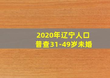 2020年辽宁人口普查31-49岁未婚