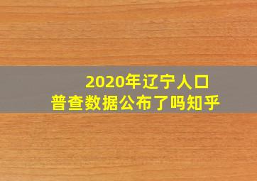 2020年辽宁人口普查数据公布了吗知乎