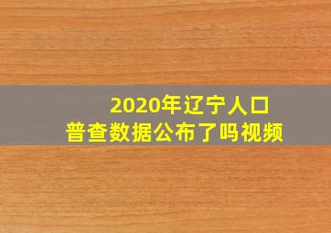 2020年辽宁人口普查数据公布了吗视频