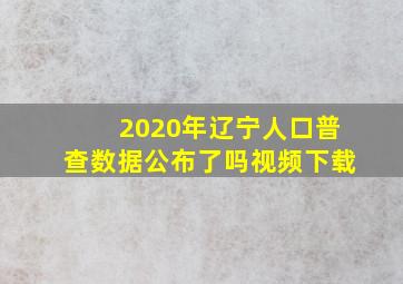 2020年辽宁人口普查数据公布了吗视频下载