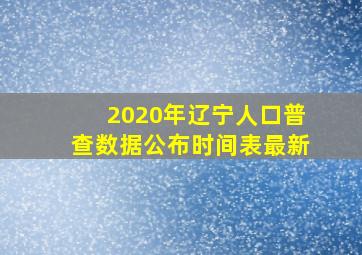 2020年辽宁人口普查数据公布时间表最新