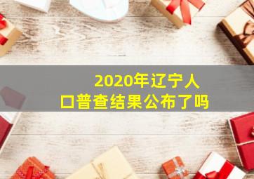 2020年辽宁人口普查结果公布了吗