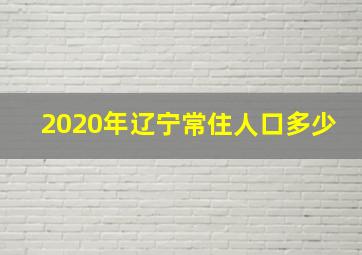 2020年辽宁常住人口多少