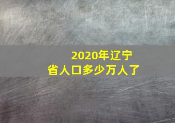 2020年辽宁省人口多少万人了