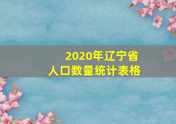 2020年辽宁省人口数量统计表格