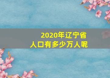 2020年辽宁省人口有多少万人呢