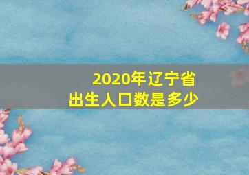 2020年辽宁省出生人口数是多少