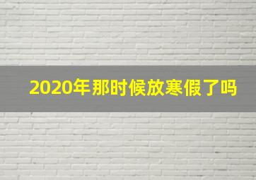 2020年那时候放寒假了吗