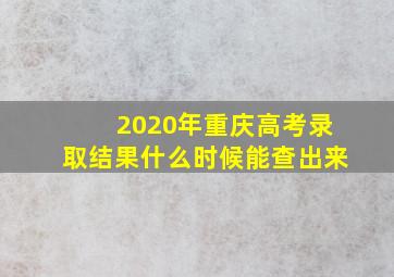 2020年重庆高考录取结果什么时候能查出来