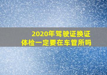 2020年驾驶证换证体检一定要在车管所吗