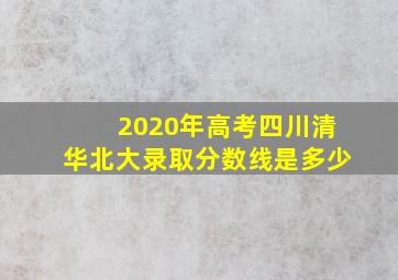 2020年高考四川清华北大录取分数线是多少