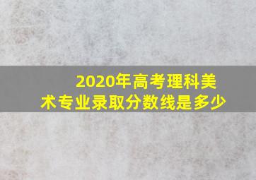 2020年高考理科美术专业录取分数线是多少