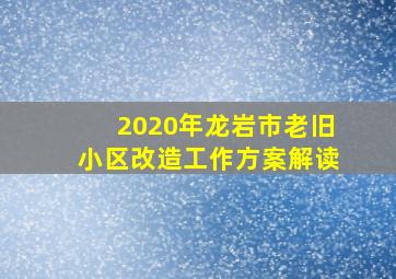 2020年龙岩市老旧小区改造工作方案解读