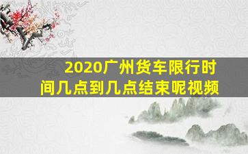 2020广州货车限行时间几点到几点结束呢视频