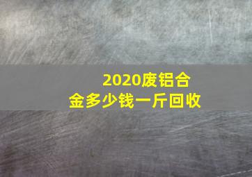 2020废铝合金多少钱一斤回收