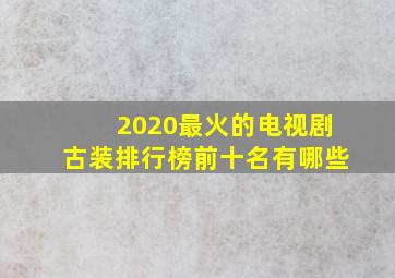 2020最火的电视剧古装排行榜前十名有哪些