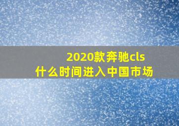 2020款奔驰cls什么时间进入中国市场